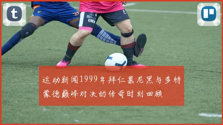 运动新闻1999年拜仁慕尼黑与多特蒙德巅峰对决的传奇时刻回顾