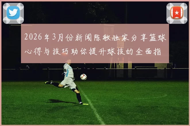 2026年3月份新闻陈敏独家分享篮球心得与技巧助你提升球技的全面指南