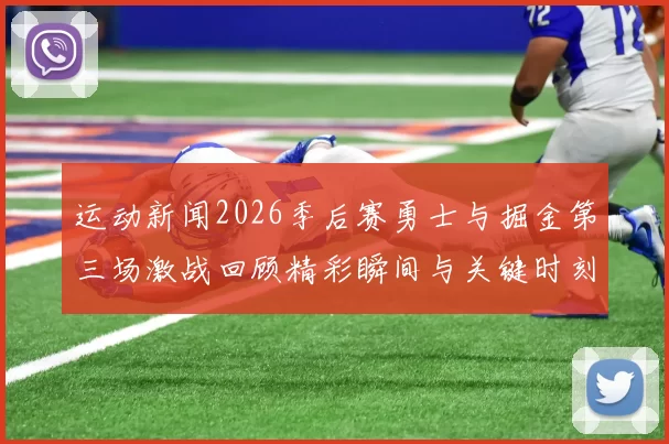 运动新闻2026季后赛勇士与掘金第三场激战回顾精彩瞬间与关键时刻分析