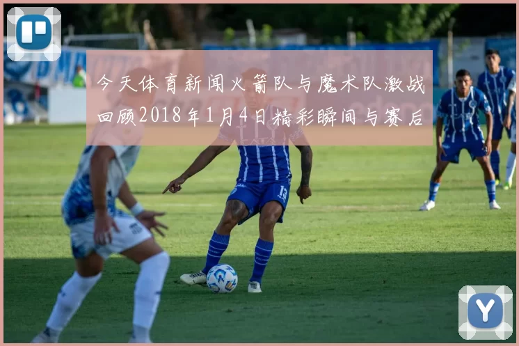 今天体育新闻火箭队与魔术队激战回顾2018年1月4日精彩瞬间与赛后分析